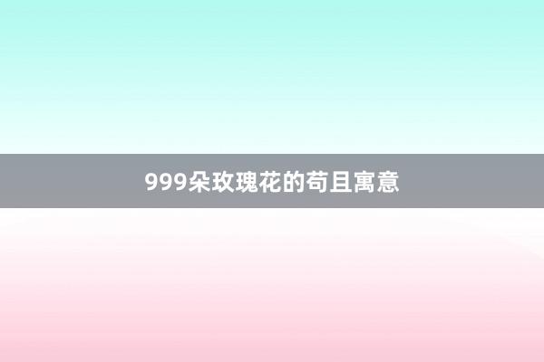 999朵玫瑰花的苟且寓意