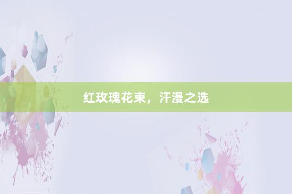 红玫瑰花束，汗漫之选