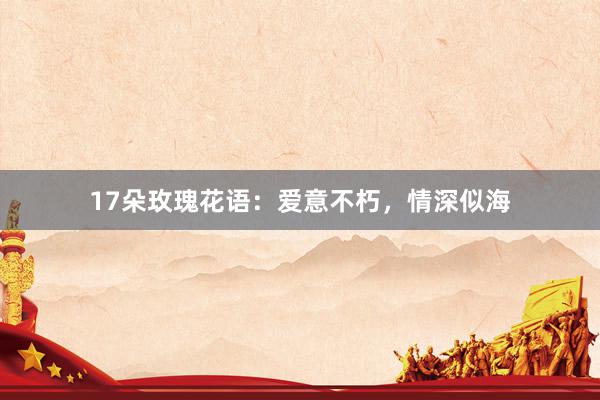 17朵玫瑰花语：爱意不朽，情深似海