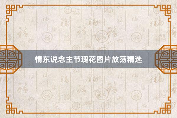 情东说念主节瑰花图片放荡精选