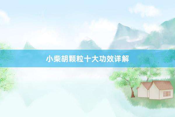 小柴胡颗粒十大功效详解